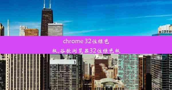 chrome 32位绿色版,谷歌浏览器32位绿色版