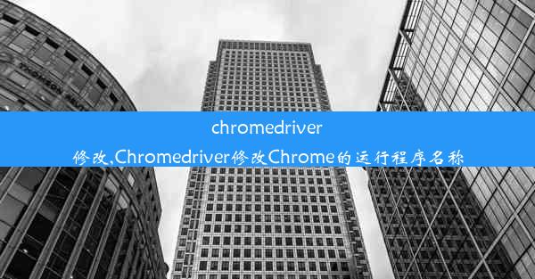 chromedriver修改,Chromedriver修改Chrome的运行程序名称