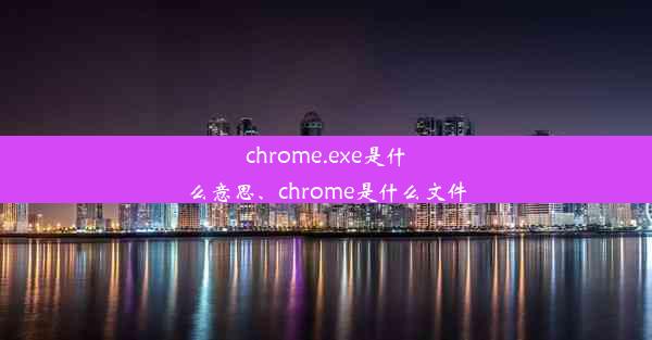 chrome.exe是什么意思、chrome是什么文件