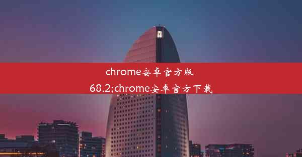 chrome安卓官方版 68.2;chrome安卓官方下载