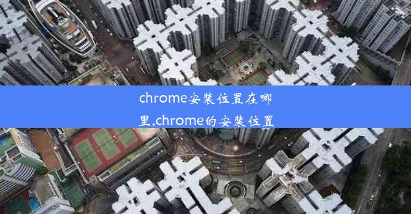 chrome安装位置在哪里,chrome的安装位置