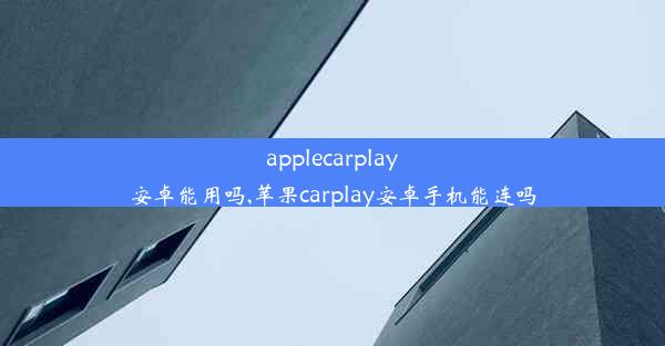 applecarplay安卓能用吗,苹果carplay安卓手机能连吗