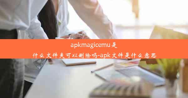 apkmagicemu是什么文件夹可以删除吗-apk文件是什么意思