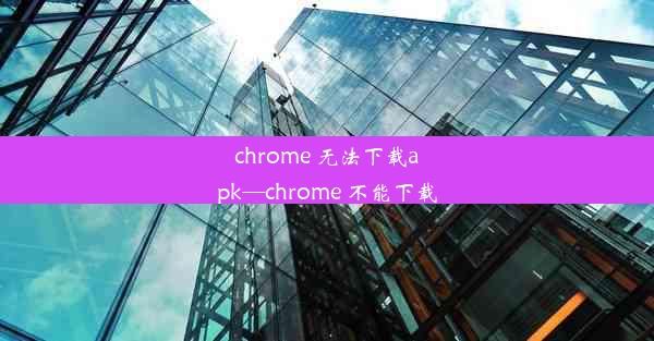 chrome 无法下载apk—chrome 不能下载