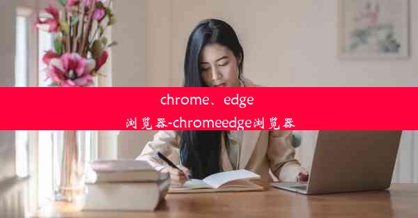 chrome、edge 浏览器-chromeedge浏览器