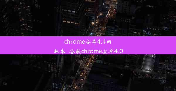 chrome安卓4.4旧版本_谷歌chrome安卓4.0