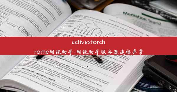 activexforchrome网银助手-网银助手服务器连接异常