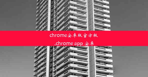 chrome安卓版官方版,chrome app 安卓