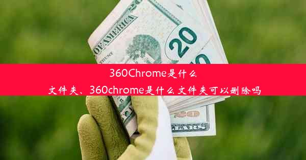 360Chrome是什么文件夹、360chrome是什么文件夹可以删除吗