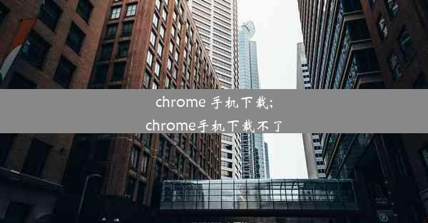 chrome 手机下载;chrome手机下载不了