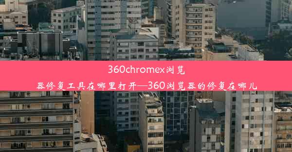 360chromex浏览器修复工具在哪里打开—360浏览器的修复在哪儿