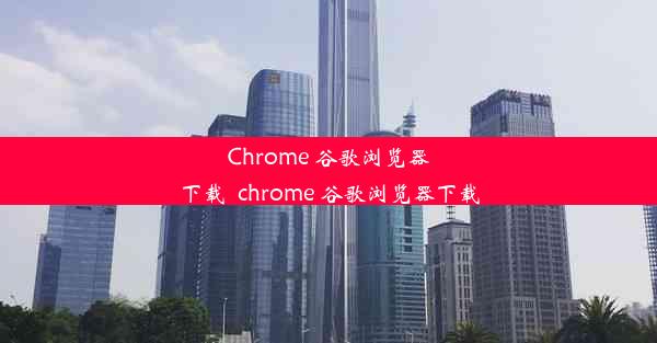 Chrome 谷歌浏览器下载_chrome 谷歌浏览器下载