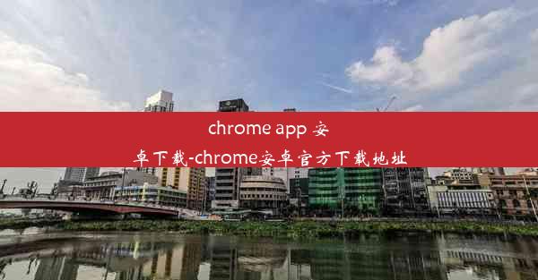 chrome app 安卓下载-chrome安卓官方下载地址