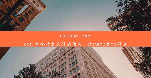 chrome---version-命令行怎么修改信息—chrome dino修改