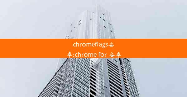 chromeflags安卓;chrome for 安卓