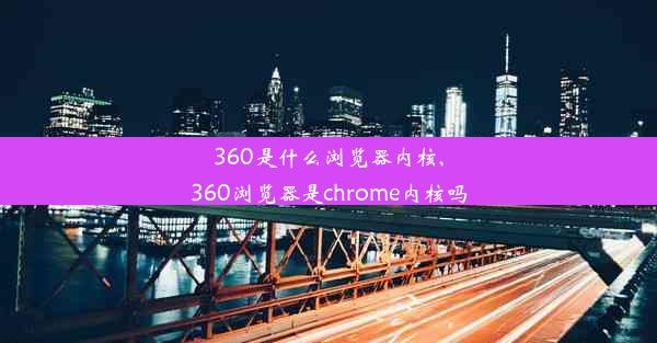 360是什么浏览器内核,360浏览器是chrome内核吗