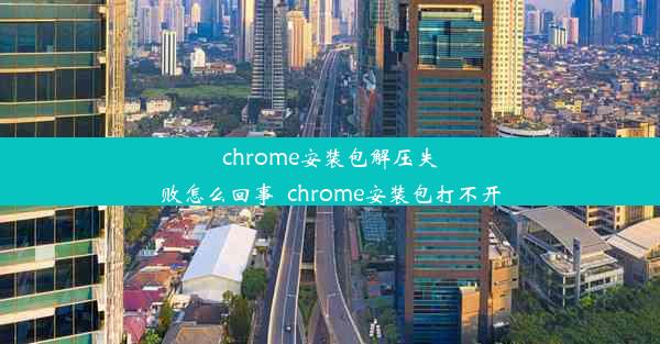 chrome安装包解压失败怎么回事_chrome安装包打不开