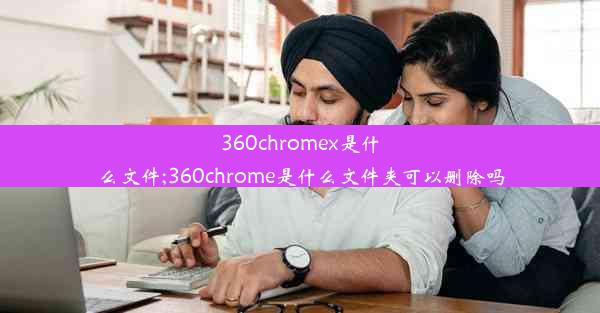 360chromex是什么文件;360chrome是什么文件夹可以删除吗