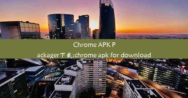 Chrome APK Packager下载;chrome apk for download