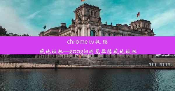 chrome tv版 隐藏地址栏—google浏览器隐藏地址栏