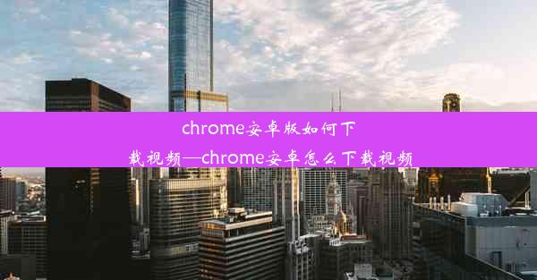 chrome安卓版如何下载视频—chrome安卓怎么下载视频