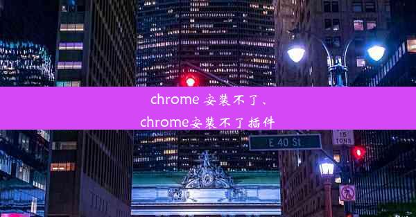 chrome 安装不了、chrome安装不了插件