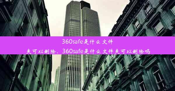 360safe是什么文件夹可以删除、360safe是什么文件夹可以删除吗