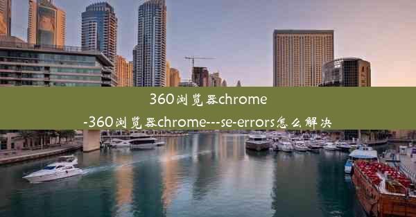 360浏览器chrome-360浏览器chrome---se-errors怎么解决