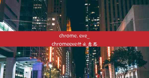 chrome. exe_chromeexe什么意思