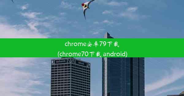 chrome安卓79下载(chrome70下载 android)