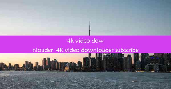 4k video downloader_4K video downloader subscribe