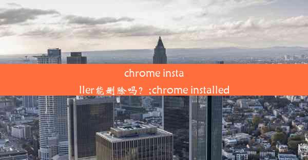 chrome installer能删除吗？;chrome installed