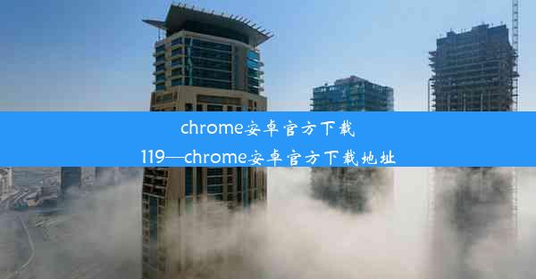 chrome安卓官方下载119—chrome安卓官方下载地址