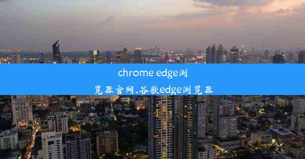 chrome edge浏览器官网,谷歌edge浏览器