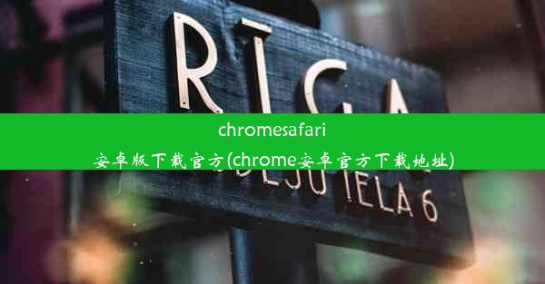 chromesafari安卓版下载官方(chrome安卓官方下载地址)