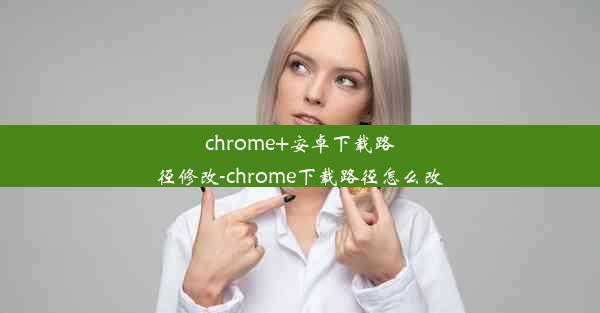 chrome+安卓下载路径修改-chrome下载路径怎么改