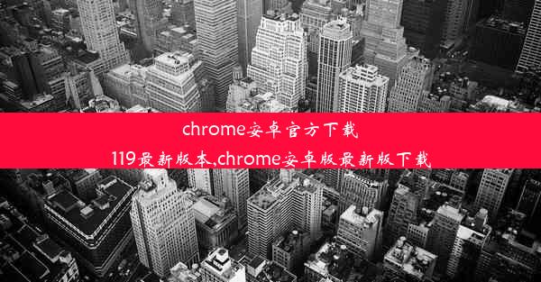 chrome安卓官方下载119最新版本,chrome安卓版最新版下载