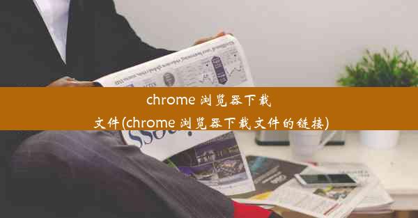 chrome 浏览器下载文件(chrome 浏览器下载文件的链接)