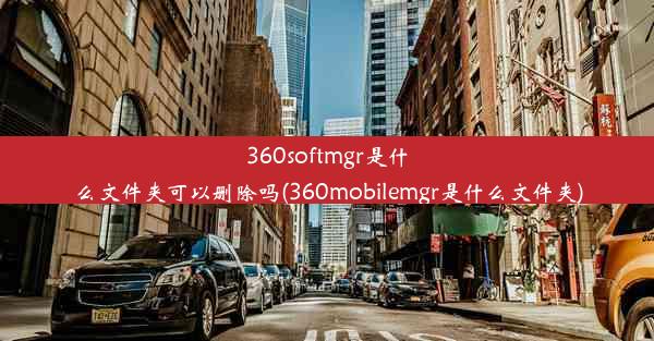 360softmgr是什么文件夹可以删除吗(360mobilemgr是什么文件夹)