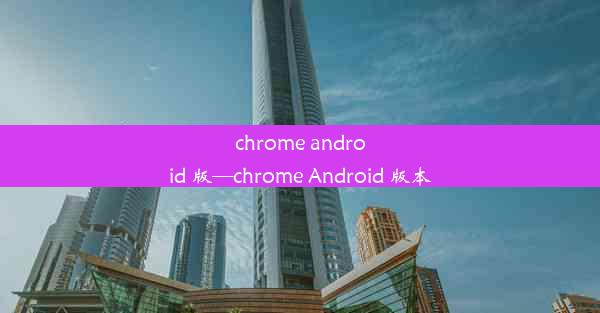 chrome android 版—chrome Android 版本