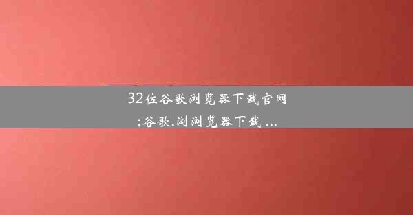 32位谷歌浏览器下载官网;谷歌.浏浏览器下载 ...