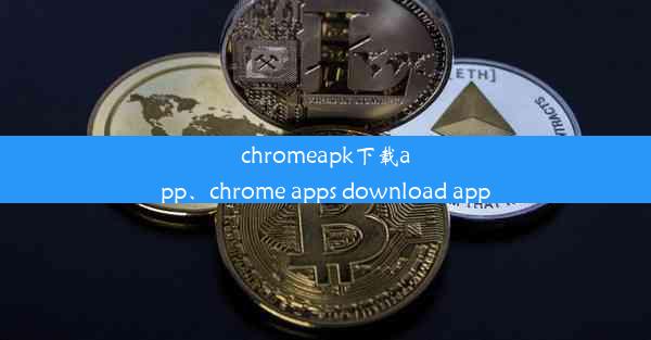 chromeapk下载app、chrome apps download app