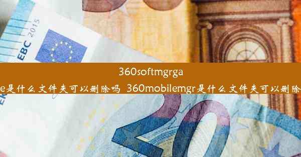 360softmgrgame是什么文件夹可以删除吗_360mobilemgr是什么文件夹可以删除吗