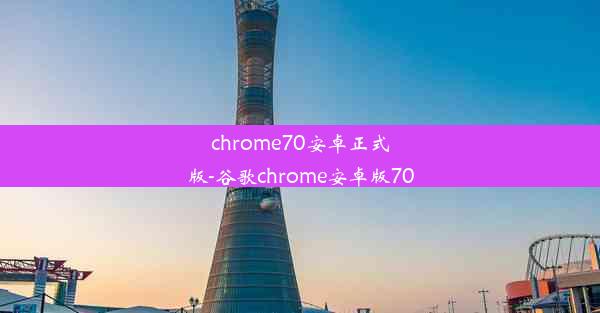 chrome70安卓正式版-谷歌chrome安卓版70