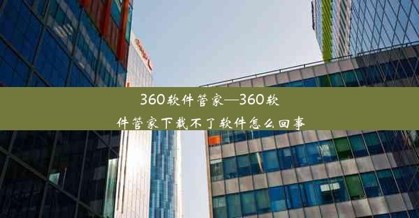 360软件管家—360软件管家下载不了软件怎么回事