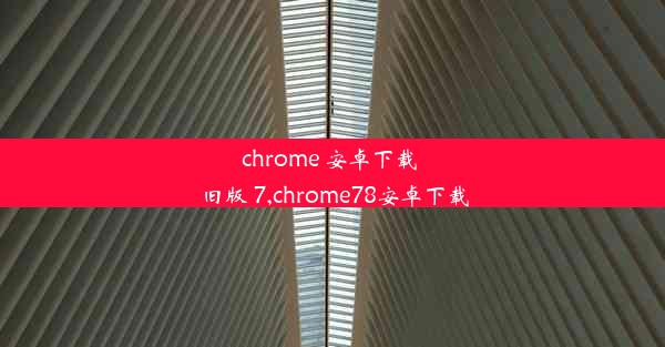 chrome 安卓下载 旧版 7,chrome78安卓下载