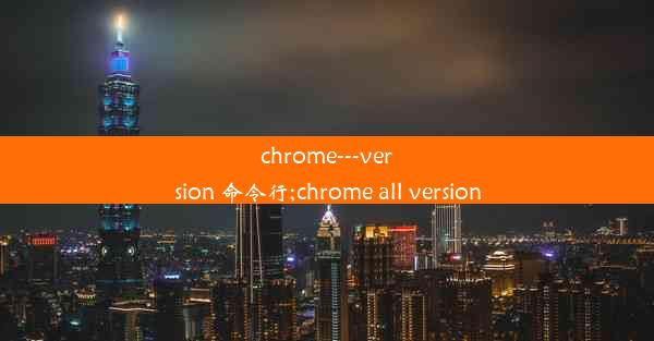 chrome---version 命令行;chrome all version