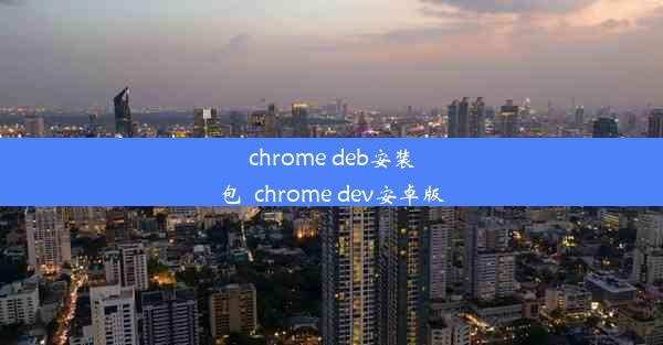 chrome deb安装包_chrome dev安卓版