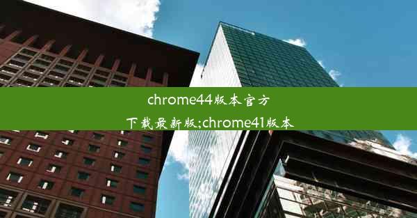 chrome44版本官方下载最新版;chrome41版本