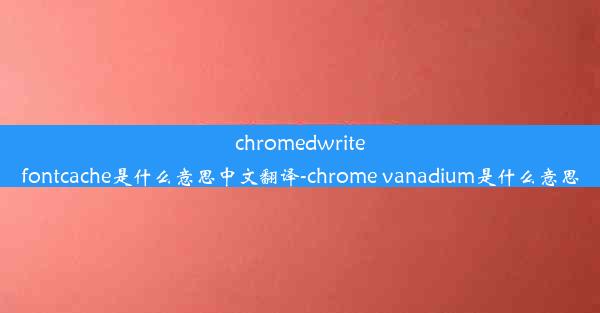 chromedwritefontcache是什么意思中文翻译-chrome vanadium是什么意思